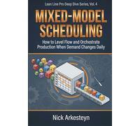 Mixed-Model Scheduling: How to Level Flow and Orchestrate Production When Demand Changes Daily (Lean Line Pro Deep Dive Series)