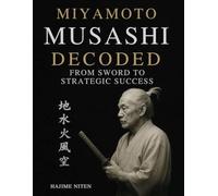 Miyamoto Musashi Decoded From Sword to Strategic Success: Finally, a Musashi Guide with Practical Frameworks You'll Actually Use for Business, Focus, and Life Mastery.