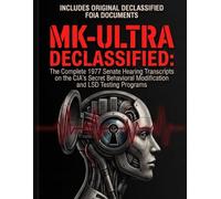MK-ULTRA DECLASSIFIED: The Complete 1977 Senate Hearing Transcripts on the CIA's Secret Behavioral Modification and LSD Testing Programs