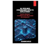 ML Pipelines Streamlining Data to Deployment: Build efficient workflows for ML model development