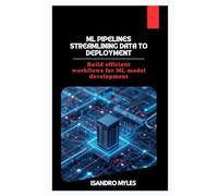 ML Pipelines Streamlining Data to Deployment: Build efficient workflows for ML model development