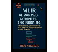MLIR Advanced Compiler Engineering: Advanced Passes, Dialect Extensions, LLVM Integration, and High-Performance Compiler Workflows: 2 (MLIR ... Next Generation Compiler Engineering)