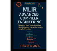 MLIR Advanced Compiler Engineering: Advanced Passes, Dialect Extensions, LLVM Integration, and High-Performance Compiler Workflows (MLIR Foundations ... Next Generation Compiler Engineering)