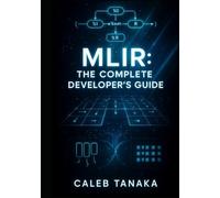 MLIR: THE COMPLETE DEVELOPER’S GUIDE: BUILD DOMAIN-SPECIFIC LANGUAGES, OPTIMIZING COMPILERS, AND ML ACCELERATORS WITH MULTI-LEVEL IR INFRASTRUCTURE