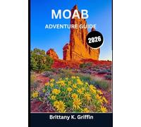 MOAB ADVENTURE GUIDE 2026: Beyond the Arches: Exploring Trails, Canyons, Rivers, and Desert Secrets