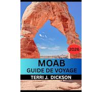MOAB GUIDE DE VOYAGE 2026: Guide de voyage de Moab 2026 : Votre compagnon complet pour Arches, Canyonlands et au-delà