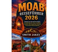 MOAB REISEFÜHRER 2026: Entdecken Sie Utahs rotes Felsenreich mit Insider-Tipps für Arches, Canyonlands und versteckte Wanderwege. Abenteuer auf dem ... Wüstenerlebnisse Reiseplanung Smith Jakes