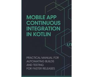 Mobile App Continuous Integration in Kotlin: Practical Manual for Automating Builds and Testing for Faster Releases (Real-Time Systems & High-Performance Application Development Series)