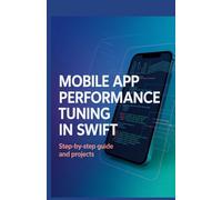 Mobile App Performance Tuning in Swift: Step-by-Step Guide and Projects (Next-Gen Software, Cloud & Embedded Systems Series)