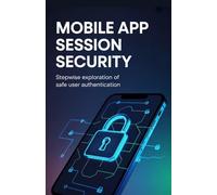 Mobile App Session Security: Stepwise Exploration of Safe User Authentication (Practical Engineering for Game Development, Mobile Apps & DevOps Automation Series)
