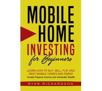 Mobile Home Investing for Beginners: Learn How to Buy, Sell, Flip, and Rent Mobile Homes and Parks - Create Passive Income and Generate Wealth