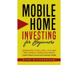 Mobile Home Investing for Beginners: Learn How to Buy, Sell, Flip, and Rent Mobile Homes and Parks - Create Passive Income and Generate Wealth