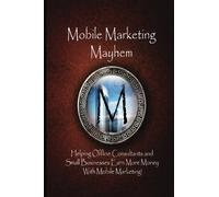Mobile Marketing Mayhem: Helping Offline Consultants and Small Businesses Earn More Money With Mobile Marketing!