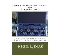 Mobile Marketing Secrets for Local Business: A Guide To the Cutting Edge Of Mobile Marketing