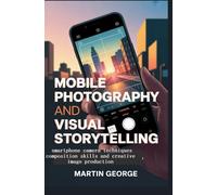 MOBILE PHOTOGRAPHY AND VISUAL STORYTELLING: smartphone camera techniques composition skills and creative image production (ADVANCED DIGITAL MEDIA AND CREATIVE COMMUNICATION)