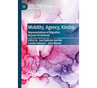 Mobility, Agency, Kinship: Representations of Migration Beyond Victimhood (Palgrave Studies in Mediating Kinship, Representation, and Difference)