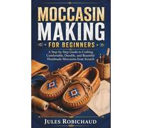 MOCCASIN MAKING FOR BEGINNERS: A Step-by-Step Guide to Crafting Comfortable, Durable, and Beautiful Handmade Moccasins from Scratch