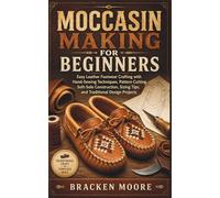 MOCCASIN MAKING FOR BEGINNERS: Easy Leather Footwear Crafting with Hand-Sewing Techniques, Pattern Cutting, Soft-Sole Construction, Sizing Tips, and Traditional Design Projects