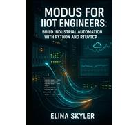 MODBUS FOR IIOT ENGINEERS: BUILD INDUSTRIAL AUTOMATION WITH PYTHON AND RTU/TCP: Connect PLCs, Sensors and SCADA Systems with Hands-On Projects and Real-World Applications