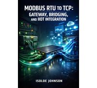 MODBUS RTU TO TCP: GATEWAY, BRIDGING, AND IIOT INTEGRATION: Convert Serial RS-485 Devices to Ethernet with Protocol Gateways, SCADA Systems, and Industrial IoT Connectivity