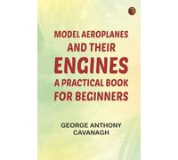 Model Aeroplanes and Their Engines: A Practical Book for Beginners