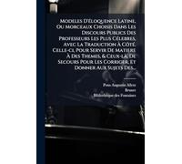 Modeles D'Ã(c)loquence Latine, Ou Morceaux Choisis Dans Les Discours Publics Des Professeurs Les Plus CÃ(c)lebres, Avec La Traduction À CôtÃ(c). ... De Secours Pour Les Corriger, Et Donner