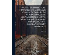 Modèles De LittÃ(c)rature Française; Ou, Morceaux Choisis En Prose Et En Vers Des Meilleurs Écrivains Depuis Le Xvie Siècle Jusqu'Ã Nos Jours, Avec Des Notices Biographiques Et LittÃ(c)raires