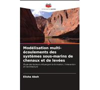 Modélisation multi-écoulements des systèmes sous-marins de chenaux et de levées: Étude des facteurs influençant la formation, l'interaction et l'architecture