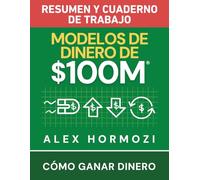 Modelos de dinero de $100 M Resumen y cuaderno de trabajo: Cómo ganar dinero (Acquisition.com $100M Series)