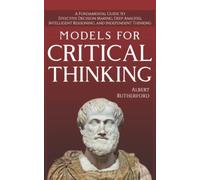 Models For Critical Thinking: A Fundamental Guide to Effective Decision Making, Deep Analysis, Intelligent Reasoning, and Independent Thinking: 1 (The Critical Thinker)
