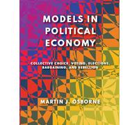 Models in Political Economy: Collective Choice, Voting, Elections, Bargaining, and Rebellion