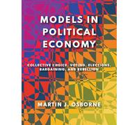 Models in Political Economy: Collective Choice, Voting, Elections, Bargaining, and Rebellion