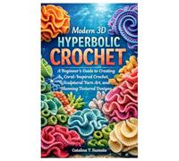 Modern 3D Hyperbolic Crochet: A Beginner’s Guide to Creating Coral-Inspired Crochet, Sculptural Yarn Art, and Stunning Textured Designs