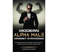 Modern Alpha Male Mindset Strategies: Build Confidence, Stop Pleasing People, and Gain the Power of Discipline to Become an Assertive, Influential Leader