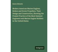 Modern American Marine Engines, Boilers and Screw Propellers. Their Design and Construction, Showing the Present Practice of the Most Eminent Engineers and Marine Engine Builders in the United States