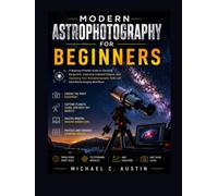 Modern Astrophotography for Beginners.: A Beginner-Friendly Guide to Choosing Equipment, Capturing Celestial Objects, and Improving Your Astrophotography Skills with Real-World Imaging Workflows”