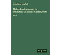 Modern Birmingham and its Institutions a Chronicle of Local Events: Vol. 1