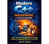 Modern C++ Programming For Absolute Beginners: A Clear, Step-By-Step Introduction To Writing Modern C++ Programs From C++11 To C++23