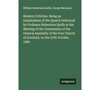 Modern Criticism. Being an Examination of the Speech Delivered by Professor Robertson Smith at the Meeting of the Commission of the General Assembly ... Church of Scotland, on the 27th October, 1880