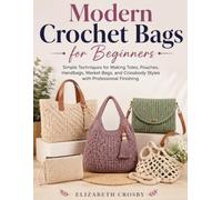Modern Crochet Bags for Beginners: Simple Techniques for Making Totes, Pouches, Handbags, Market Bags, and Crossbody Styles with Professional Finishing