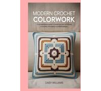 Modern Crochet Colorwork: A Comprehensive Guide to Mastering Color Techniques in Crochet, from Basics to Brilliant Designs