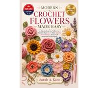 MODERN CROCHET FLOWERS MADE EASY: Step-by-Step How-To Book for Absolute Beginners to Make Beautiful Flower Designs, Bouquets & Handmade Floral Projects
