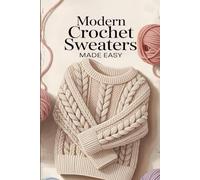 Modern Crochet Sweaters Made Easy: 20+ Modern, Stylish, and Easy-to-Wear Designs for Every Season and Skill Level