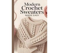 Modern Crochet Sweaters Made Easy: 20+ Modern, Stylish, and Easy-to-Wear Designs for Every Season and Skill Level