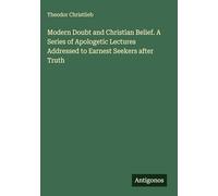 Modern Doubt and Christian Belief. A Series of Apologetic Lectures Addressed to Earnest Seekers after Truth