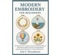 MODERN EMBROIDERY FOR BEGINNERS: 20 Stylish Floral, Coastal, and Travel-Themed Patterns with Step-by-Step Instructions, Guided Stitches, and Decorative Hoop Art for Creative Relaxation