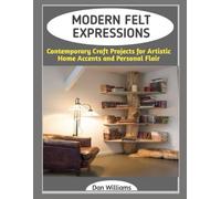 MODERN FELT EXPRESSIONS: Contemporary Craft Projects for Artistic Home Accents and Personal Flair