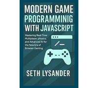 MODERN GAME PROGRAMMING WITH JAVASCRIPT: Mastering Real-Time Multiplayer, Physics, and Advanced AI for The New Era Of Browser Gaming