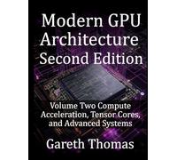 Modern GPU Architecture Second Edition: Volume Two Compute Acceleration, Tensor Cores, and Advanced Systems (GPU Expert Engineering: Mastering Design, Programming, and Optimization)