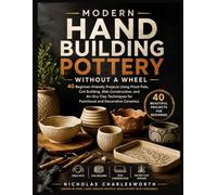 MODERN HAND BUILDING POTTERY WITHOUT A WHEEL: 40 Beautiful Projects for Beginners - Pinch Pots, Coil Building, Slab Construction & Kiln-Free Air-Dry Clay Options